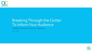 BreakingThrough the Clutter
To InformYour Audience
Celgene Patient’s PartnerWebinar
April 21, 2016
 