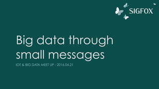 Big data through
small messages
IOT & BIG DATA MEET UP - 2016.04.21
 