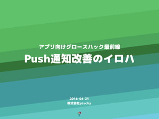 2016-04-21
株式会社pLucky
アプリ向けグロースハック最前線
Push通知改善のイロハ
 