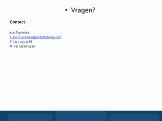 Contact
• Vragen?
KurtTuerlinckx
E: Kurt.tuerlinckx@portofantwerp.com
T: +32 3 205 21 88
M: +32 475 98 49 56
 