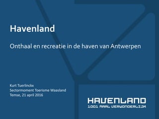 Havenland
Onthaal en recreatie in de haven van Antwerpen
Kurt Tuerlinckx
Sectormoment Toerisme Waasland
Temse, 21 april 2016
 