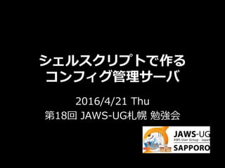 シェルスクリプトで作る
コンフィグ管理サーバ
2016/4/21 Thu
第18回 JAWS-UG札幌 勉強会
 