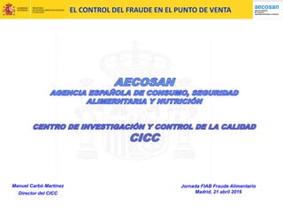 Manuel Carbó Martínez
Director del CICC
EL CONTROL DEL FRAUDE EN EL PUNTO DE VENTA
Jornada FIAB Fraude Alimentario
Madrid, 21 abril 2016
 