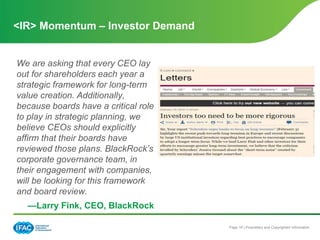 Page 19 | Proprietary and Copyrighted Information
We are asking that every CEO lay
out for shareholders each year a
strategic framework for long-term
value creation. Additionally,
because boards have a critical role
to play in strategic planning, we
believe CEOs should explicitly
affirm that their boards have
reviewed those plans. BlackRock’s
corporate governance team, in
their engagement with companies,
will be looking for this framework
and board review.
—Larry Fink, CEO, BlackRock
<IR> Momentum – Investor Demand
 