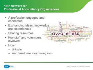 Page 25 | Proprietary and Copyrighted Information
• A profession engaged and
connected
• Exchanging ideas, knowledge
and experiences
• Sharing resources
• Key staff and volunteers
involved
• How:
– LinkedIn
– Web based resources coming soon
<IR> Network for
Professional Accountancy Organizations
 