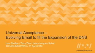 Universal Acceptance
Lars Steffen / Terry Zink / Jean-Jacques Sahel
#CSASUMMIT2016 / 21 April 2016
Universal Acceptance –
Evolving Email to fit the Expansion of the DNS
 