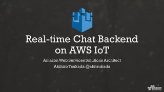 1
Real-time Chat Backend
on AWS IoT
AmazonWeb Services Solutions Architect
Akihiro Tsukada @akitsukada
 