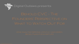 Digital Outlaws presents
BEHOLD CVC - THE
FOUNDERS' PERSPECTIVE ON
WHAT TO WATCH OUT FOR
EINE ANALYSE DER DNA VON CVC UND DEREN
BEDEUTUNG FÜR STARTUPS
© 12.04.2016 by Alexander Marten
 