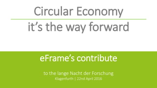 eFrame’s contribute
to the lange Nacht der Forschung
Klagenfurth | 22nd April 2016
Circular Economy
it’s the way forward
 