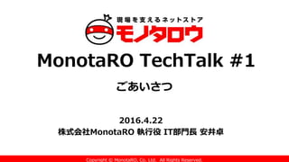 Copyright © MonotaRO, Co. Ltd. All Rights Reserved.
MonotaRO TechTalk #1
ごあいさつ
2016.4.22
株式会社MonotaRO 執行役 IT部門長 安井卓
 