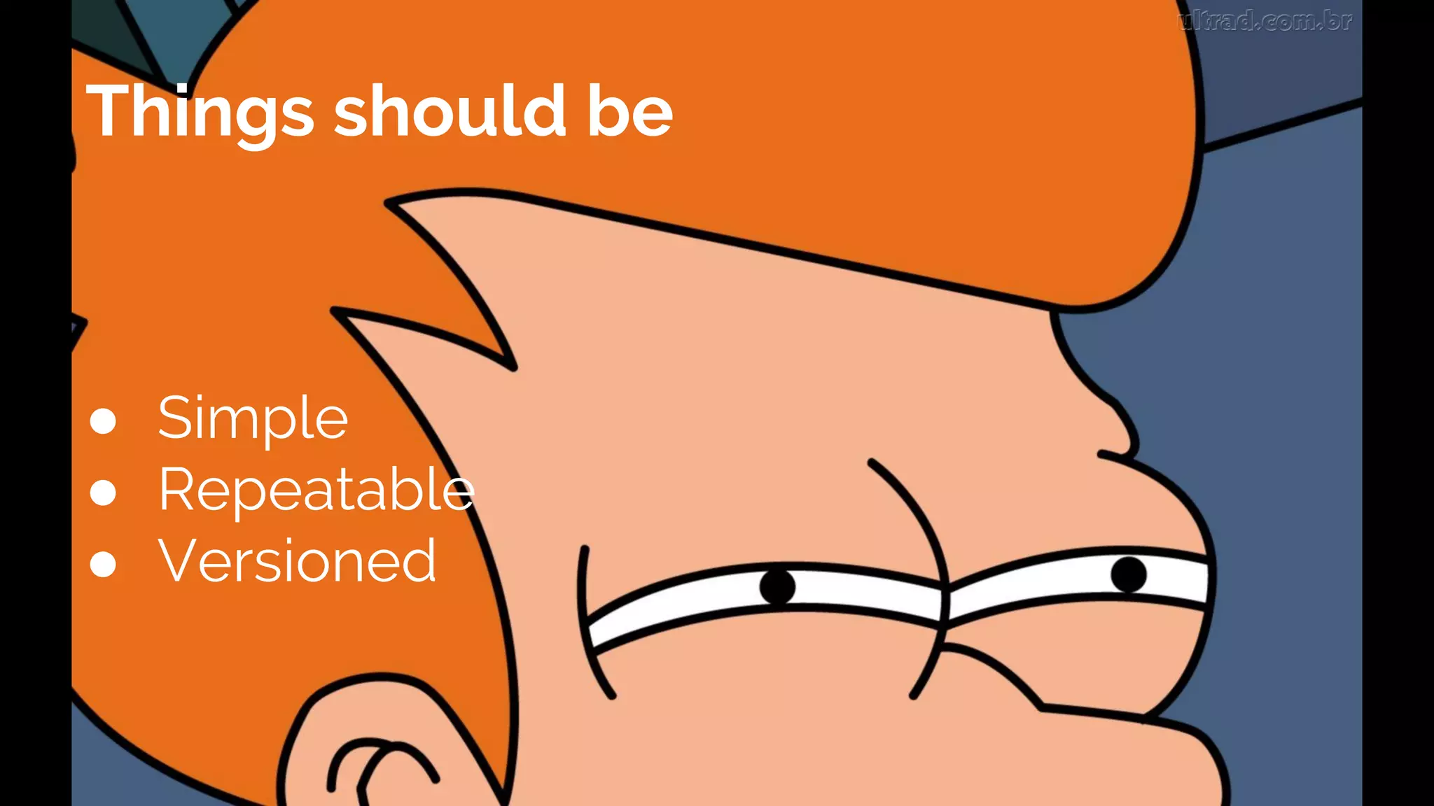 ● Simple
● Repeatable
● Versioned
Things should be
 