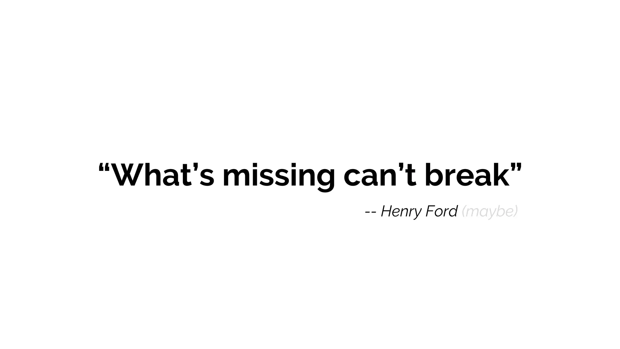 “What’s missing can’t break”
-- Henry Ford (maybe)
 