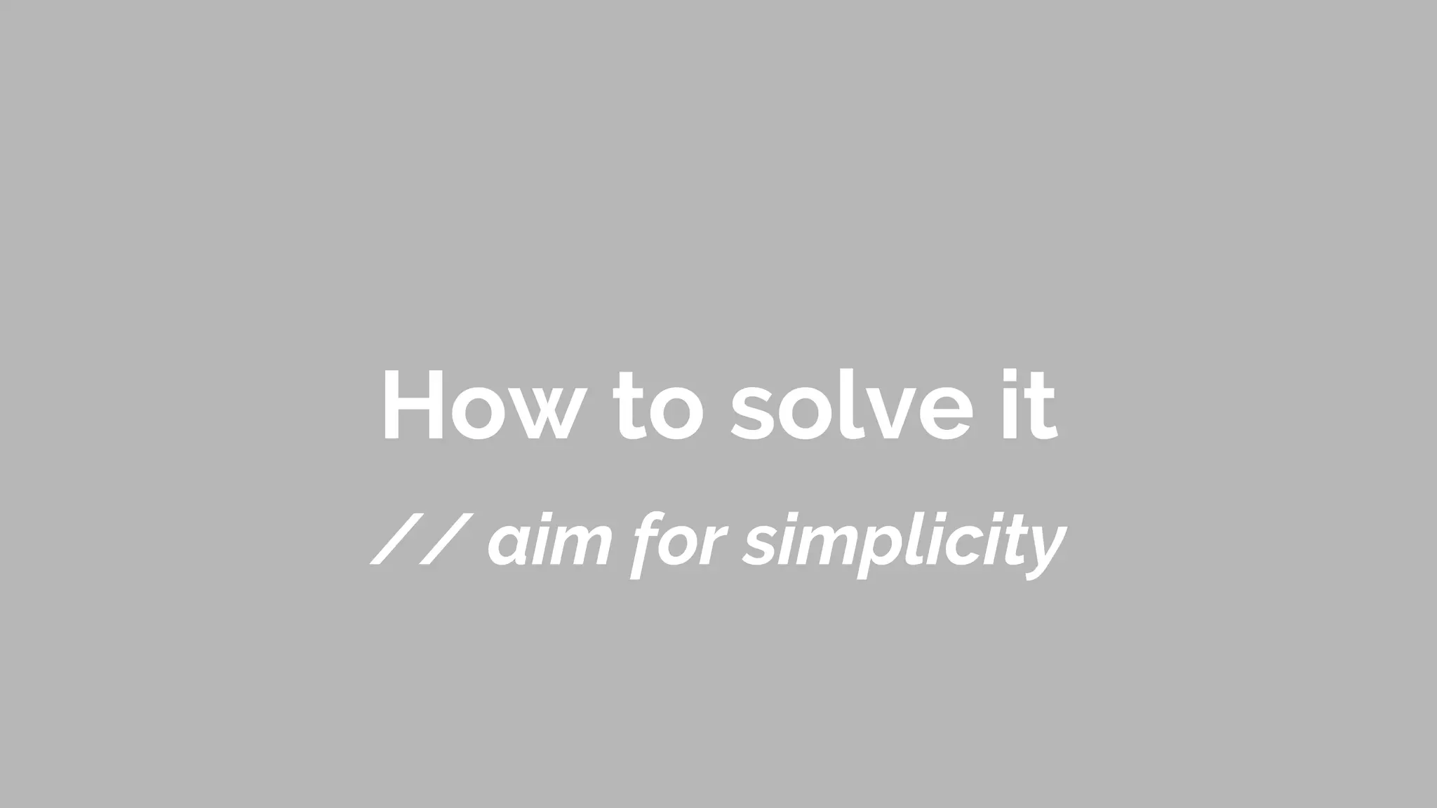 How to solve it
// aim for simplicity
 