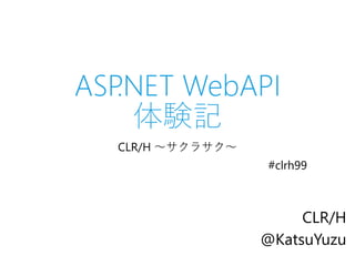 ASP.NET WebAPI
体験記
CLR/H ～サクラサク～
#clrh99
CLR/H
@KatsuYuzu
 