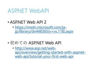ASP.NET WebAPI
• ASP.NET Web API 2
• https://msdn.microsoft.com/ja-
jp/library/dn448365(v=vs.118).aspx
• 初めての ASP.NET Web API
• http://www.asp.net/web-
api/overview/getting-started-with-aspnet-
web-api/tutorial-your-first-web-api
 