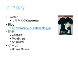 自己紹介
• Twitter
• しみみん@KatsuYuzu
• Blog
• http://katsuyuzu.hatenablog.jp/
• 開発
• ASP.NET
• TypeScript
• AngularJS
• ゲーム
• Ultima Online
 