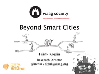 Beyond Smart Cities
Frank Kresin
Research Director
@kresin / frank@waag.org
 