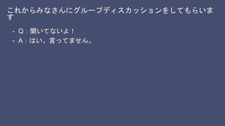 これからみなさんにグループディスカッションをしてもらいま
す
• Q：聞いてないよ！
• A：はい。言ってません。
 