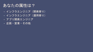 あなたの属性は？
• インフラエンジニア（開発寄り）
• インフラエンジニア（運用寄り）
• アプリ開発エンジニア
• 企画・営業・その他
 