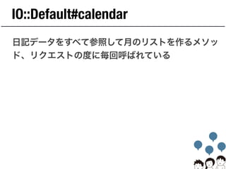 IO::Default#calendar
日記データをすべて参照して月のリストを作るメソッ
ド、リクエストの度に毎回呼ばれている
 