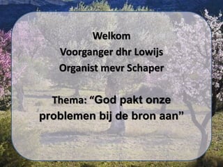 Welkom
Voorganger dhr Lowijs
Organist mevr Schaper
Thema: “God pakt onze
problemen bij de bron aan”
 