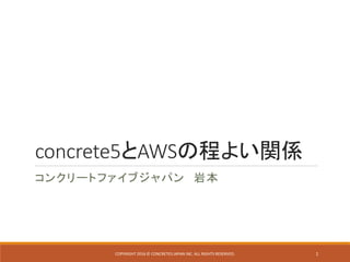 concrete5とAWSの程よい関係
コンクリートファイブジャパン 岩本
COPYRIGHT 2016 © CONCRETE5 JAPAN INC. ALL RIGHTS RESERVED. 1
 