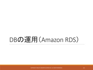 DBの運用（Amazon RDS）
COPYRIGHT 2016 © CONCRETE5 JAPAN INC. ALL RIGHTS RESERVED. 12
 