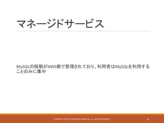 マネージドサービス
MySQLの稼動がAWS側で管理されており、利用者はMySQLを利用する
ことのみに集中
COPYRIGHT 2016 © CONCRETE5 JAPAN INC. ALL RIGHTS RESERVED. 14
 