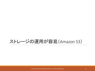 ストレージの運用が容易（Amazon S3）
COPYRIGHT 2016 © CONCRETE5 JAPAN INC. ALL RIGHTS RESERVED. 17
 