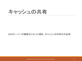 キャッシュの共有
WEBサーバーが複数台になった場合、キャッシュの共有化が必須
COPYRIGHT 2016 © CONCRETE5 JAPAN INC. ALL RIGHTS RESERVED. 31
 