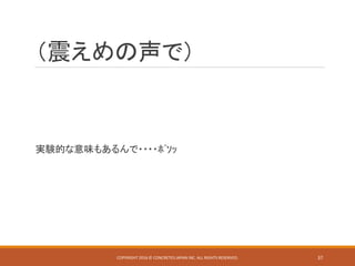 （震えめの声で）
実験的な意味もあるんで・・・・ﾎﾞｿｯ
COPYRIGHT 2016 © CONCRETE5 JAPAN INC. ALL RIGHTS RESERVED. 37
 