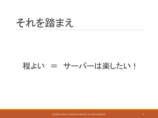 それを踏まえ
程よい ＝ サーバーは楽したい！
COPYRIGHT 2016 © CONCRETE5 JAPAN INC. ALL RIGHTS RESERVED. 7
 
