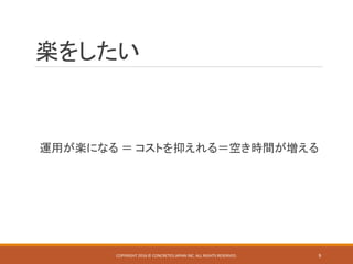 楽をしたい
運用が楽になる ＝ コストを抑えれる＝空き時間が増える
COPYRIGHT 2016 © CONCRETE5 JAPAN INC. ALL RIGHTS RESERVED. 9
 