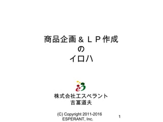 (C) Copyright 2011-2016
　 ESPERANT, Inc.
1
商品企画 & ＬＰ作成
の
イロハ
株式会社エスペラント
吉冨道夫
 