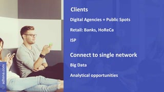 Clients
Digital Agencies + Public Spots
Retail: Banks, HoReCa
ISP
Connect to single network
Big Data
Analytical opportunities
 