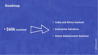 Roadmap
• India and Africa markets
• Enterprise Solutions
• Home Edutainment Solution
• $60k invested
 