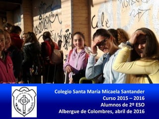 Colegio Santa María Micaela Santander
Curso 2015 – 2016
Alumnos de 2º ESO
Albergue de Colombres, abril de 2016
 
