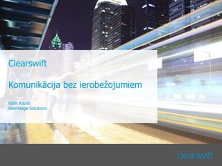 Clearswift
Komunikācija bez ierobežojumiem
Gatis Kaušs
Hermitage Solutions
 