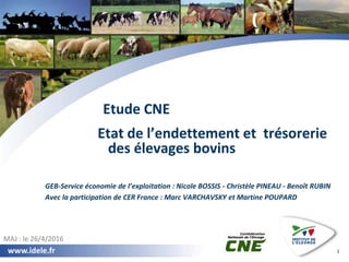 www.idele.fr
www.idele.fr 1
Etude CNE
Etat de l’endettement et trésorerie
des élevages bovins
GEB-Service économie de l’ex...