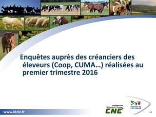 www.idele.fr
www.idele.fr 43
Enquêtes auprès des créanciers des
éleveurs (Coop, CUMA…) réalisées au
premier trimestre 2016
 