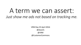 A term we can assert:
Just show me ads not based on tracking me.
VRM Day 25 April 2016
@dsearls
@VRM
@CustomerCommons
 