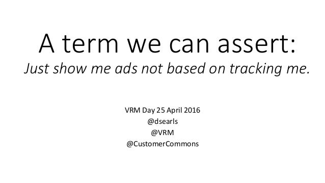A term we can assert:
Just show me ads not based on tracking me.
VRM Day 25 April 2016
@dsearls
@VRM
@CustomerCommons
 