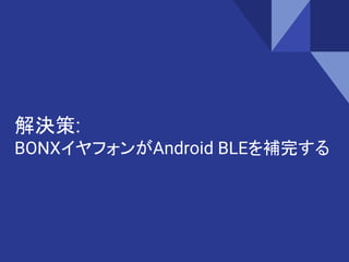 解決策:
BONXイヤフォンがAndroid BLEを補完する
 