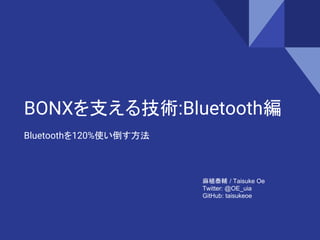 BONXを支える技術:Bluetooth編
Bluetoothを120%使い倒す方法
麻植泰輔 / Taisuke Oe
Twitter: @OE_uia
GitHub: taisukeoe
 