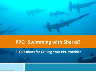 PPC:		Swimming	with	Sharks?	
8		Ques6ons	for	Grilling	Your	PPC	Provider	
 