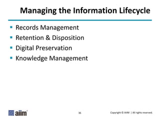Copyright © AIIM | All rights reserved.36
Managing the Information Lifecycle
 Records Management
 Retention & Disposition
 Digital Preservation
 Knowledge Management
 