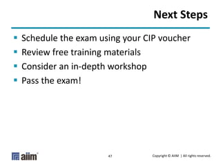 Copyright © AIIM | All rights reserved.47
Next Steps
 Schedule the exam using your CIP voucher
 Review free training materials
 Consider an in-depth workshop
 Pass the exam!
 