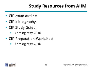 Copyright © AIIM | All rights reserved.49
Study Resources from AIIM
 CIP exam outline
 CIP bibliography
 CIP Study Guide
 Coming May 2016
 CIP Preparation Workshop
 Coming May 2016
 