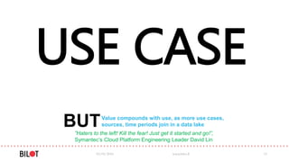 03/05/2016 www.bilot.fi 15
USE CASE
BUT”Haters to the left! Kill the fear! Just get it started and go!”,
Symantec’s Cloud Platform Engineering Leader David Lin
Value compounds with use, as more use cases,
sources, time periods join in a data lake
 