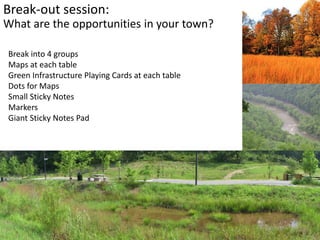 Break-out session:
What are the opportunities in your town?
Break into 4 groups
Maps at each table
Green Infrastructure Playing Cards at each table
Dots for Maps
Small Sticky Notes
Markers
Giant Sticky Notes Pad
 